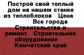 Построй свой теплый дом на нашем станке из теплоблоков › Цена ­ 90 000 - Все города Строительство и ремонт » Строительное оборудование   . Камчатский край